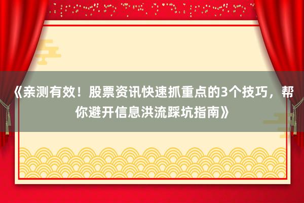 《亲测有效！股票资讯快速抓重点的3个技巧，帮你避开信息洪流踩坑指南》