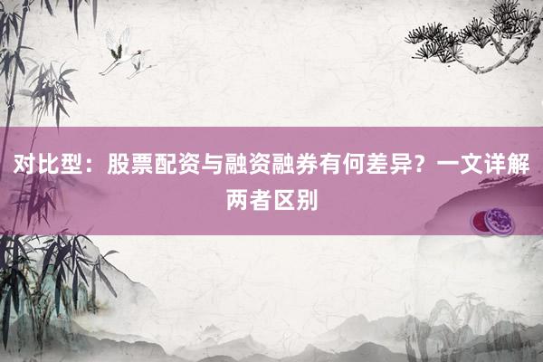 对比型：股票配资与融资融券有何差异？一文详解两者区别