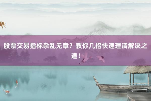 股票交易指标杂乱无章？教你几招快速理清解决之道！