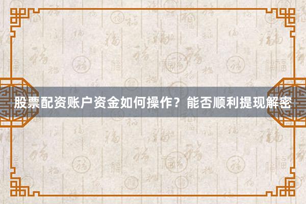 股票配资账户资金如何操作？能否顺利提现解密