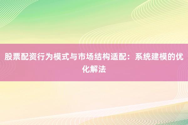 股票配资行为模式与市场结构适配：系统建模的优化解法