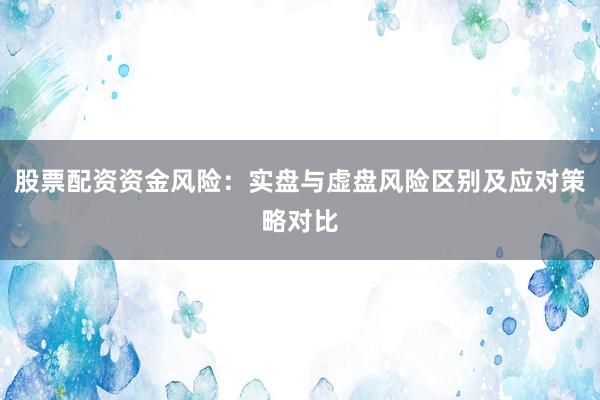 股票配资资金风险：实盘与虚盘风险区别及应对策略对比