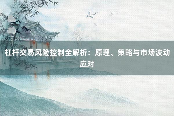 杠杆交易风险控制全解析：原理、策略与市场波动应对