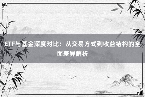 ETF与基金深度对比：从交易方式到收益结构的全面差异解析