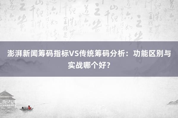 澎湃新闻筹码指标VS传统筹码分析:功能区别与实战哪个好?