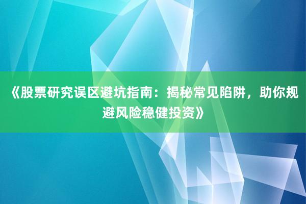 《股票研究误区避坑指南：揭秘常见陷阱，助你规避风险稳健投资》