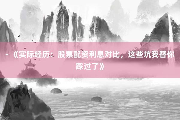 - 《实际经历：股票配资利息对比，这些坑我替你踩过了》