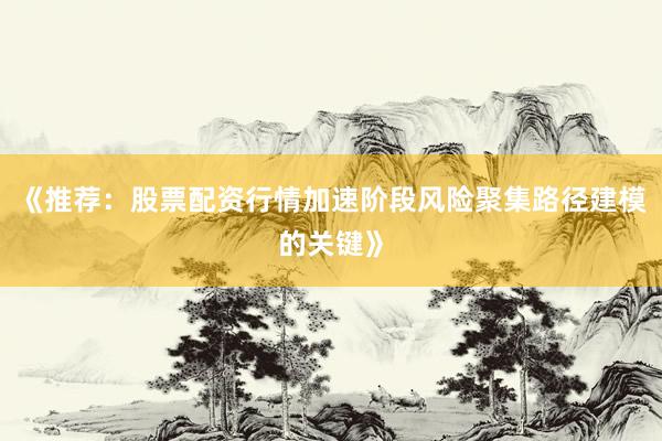 《推荐：股票配资行情加速阶段风险聚集路径建模的关键》