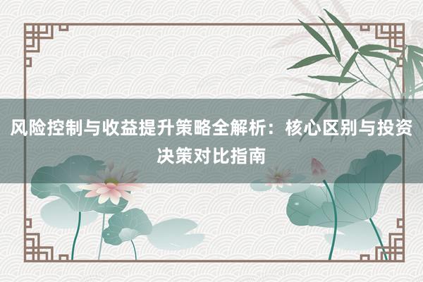 风险控制与收益提升策略全解析：核心区别与投资决策对比指南