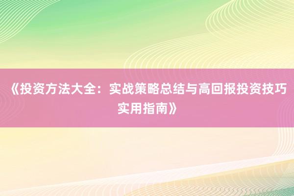 《投资方法大全：实战策略总结与高回报投资技巧实用指南》