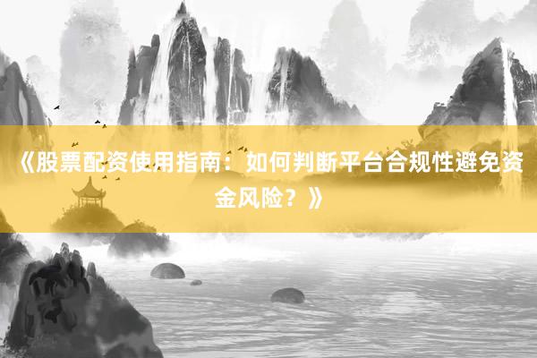 《股票配资使用指南：如何判断平台合规性避免资金风险？》