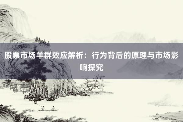 股票市场羊群效应解析：行为背后的原理与市场影响探究