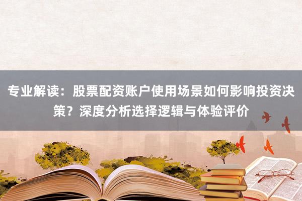 专业解读：股票配资账户使用场景如何影响投资决策？深度分析选择逻辑与体验评价