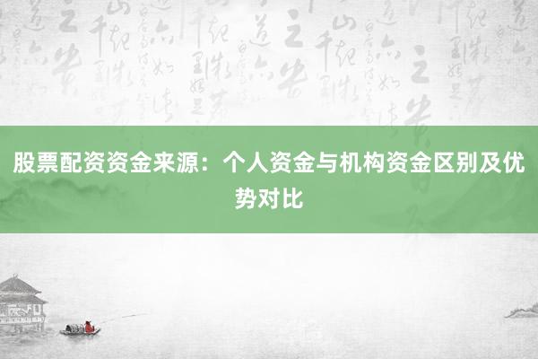 股票配资资金来源：个人资金与机构资金区别及优势对比