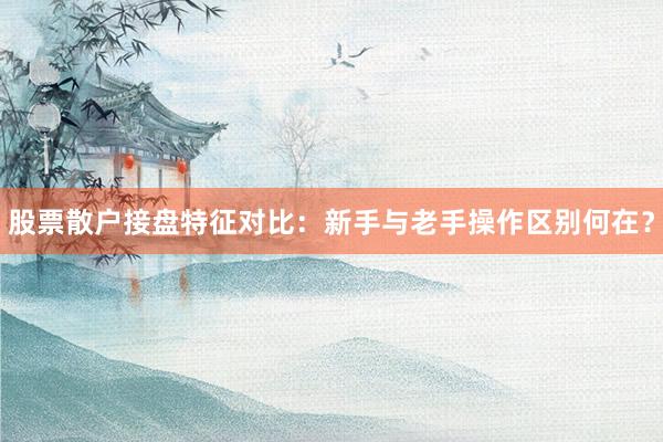 股票散户接盘特征对比：新手与老手操作区别何在？