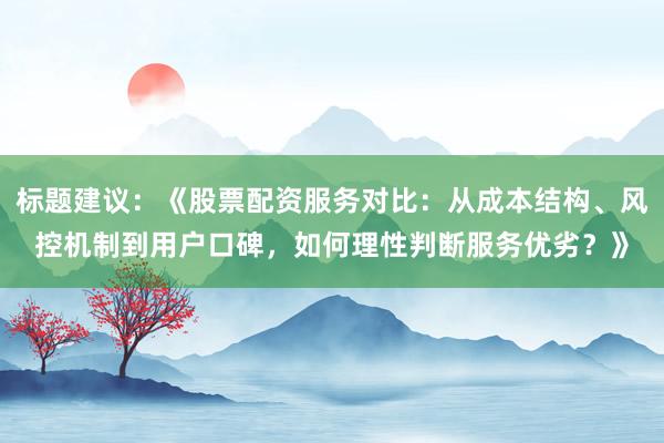 标题建议：《股票配资服务对比：从成本结构、风控机制到用户口碑，如何理性判断服务优劣？》