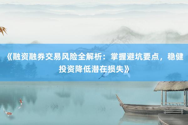 《融资融券交易风险全解析:掌握避坑要点,稳健投资降低潜在损失》