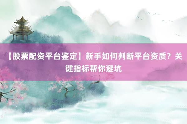 【股票配资平台鉴定】新手如何判断平台资质？关键指标帮你避坑