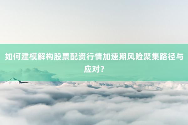 如何建模解构股票配资行情加速期风险聚集路径与应对？