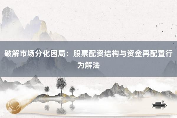 破解市场分化困局:股票配资结构与资金再配置行为解法
