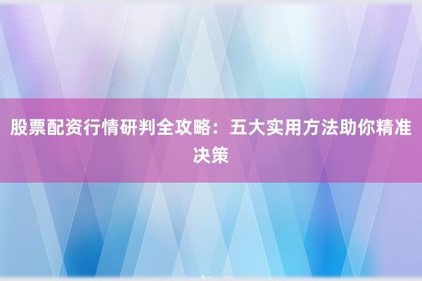 股票配资行情研判全攻略：五大实用方法助你精准决策