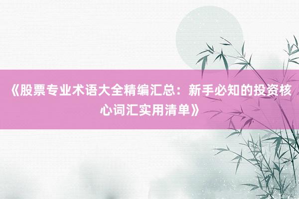《股票专业术语大全精编汇总：新手必知的投资核心词汇实用清单》