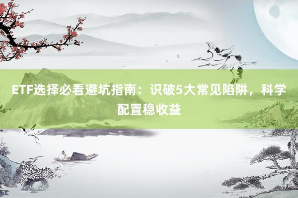 ETF选择必看避坑指南：识破5大常见陷阱，科学配置稳收益