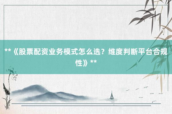 **《股票配资业务模式怎么选？维度判断平台合规性》**