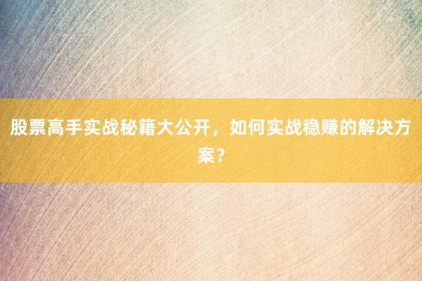 股票高手实战秘籍大公开，如何实战稳赚的解决方案？