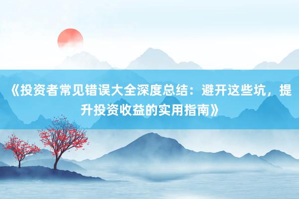 《投资者常见错误大全深度总结：避开这些坑，提升投资收益的实用指南》