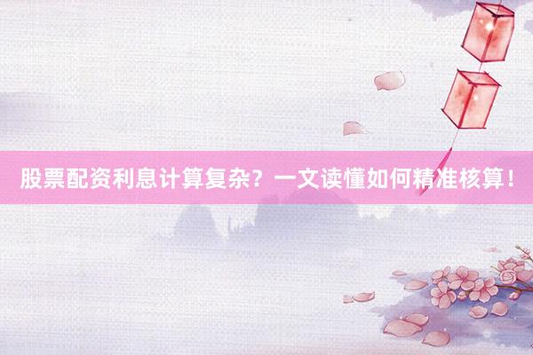 股票配资利息计算复杂？一文读懂如何精准核算！