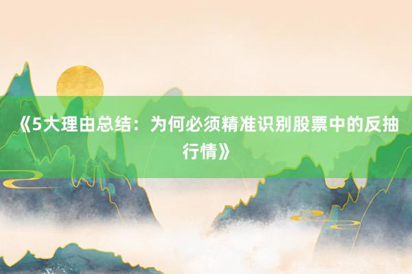 《5大理由总结：为何必须精准识别股票中的反抽行情》