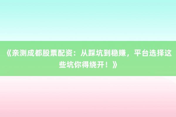 《亲测成都股票配资：从踩坑到稳赚，平台选择这些坑你得绕开！》