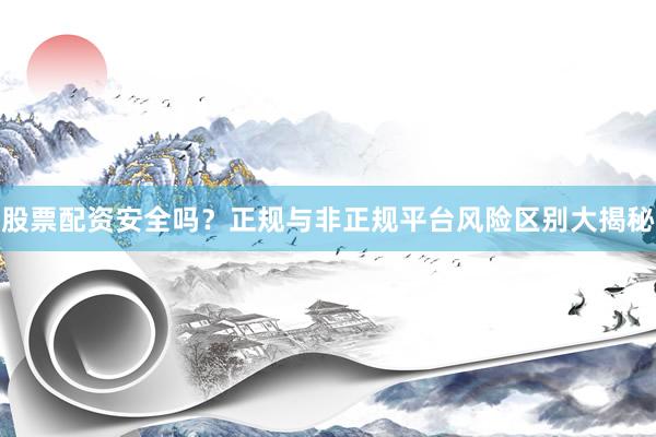 股票配资安全吗？正规与非正规平台风险区别大揭秘