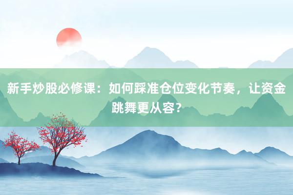 新手炒股必修课：如何踩准仓位变化节奏，让资金跳舞更从容？