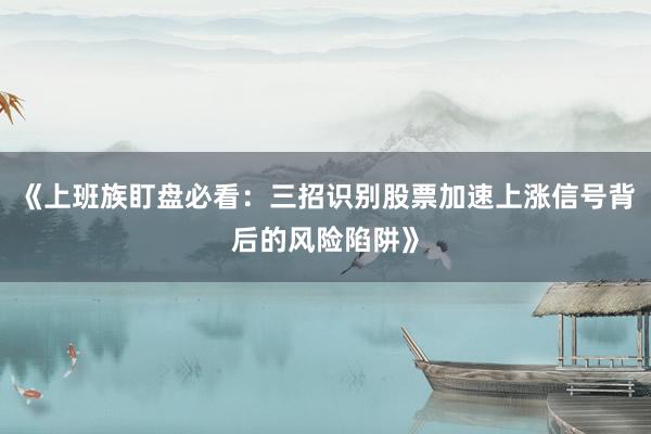《上班族盯盘必看：三招识别股票加速上涨信号背后的风险陷阱》