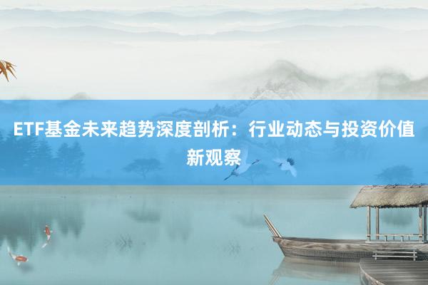 ETF基金未来趋势深度剖析：行业动态与投资价值新观察