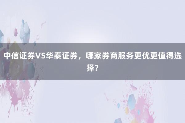 中信证券VS华泰证券，哪家券商服务更优更值得选择？