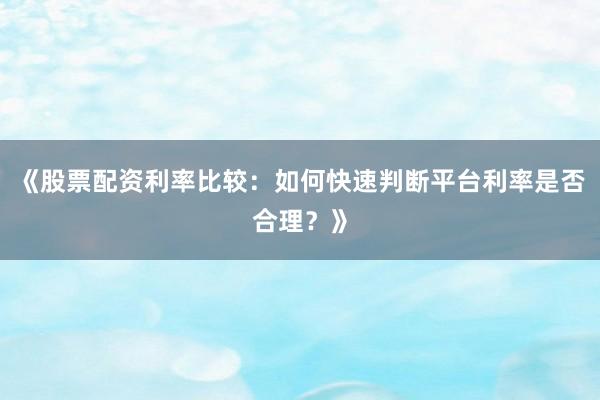 《股票配资利率比较:如何快速判断平台利率是否合理?》