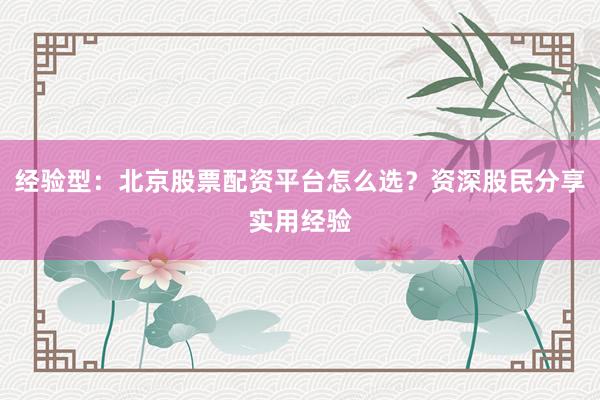 经验型：北京股票配资平台怎么选？资深股民分享实用经验