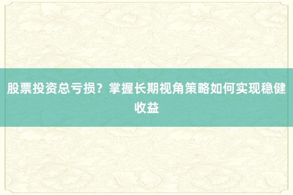 股票投资总亏损？掌握长期视角策略如何实现稳健收益