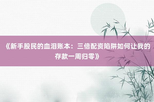 《新手股民的血泪账本：三倍配资陷阱如何让我的存款一周归零》