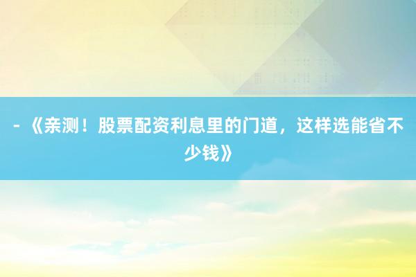 - 《亲测！股票配资利息里的门道，这样选能省不少钱》
