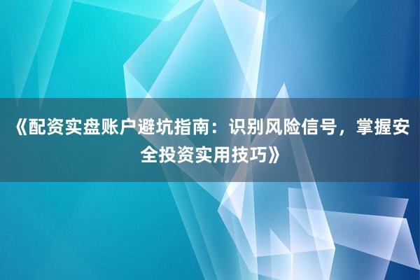 《配资实盘账户避坑指南：识别风险信号，掌握安全投资实用技巧》