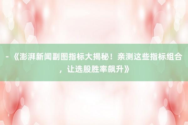 - 《澎湃新闻副图指标大揭秘！亲测这些指标组合，让选股胜率飙升》