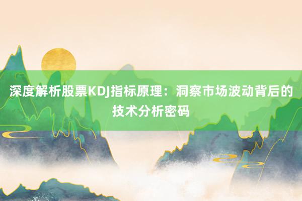 深度解析股票KDJ指标原理：洞察市场波动背后的技术分析密码
