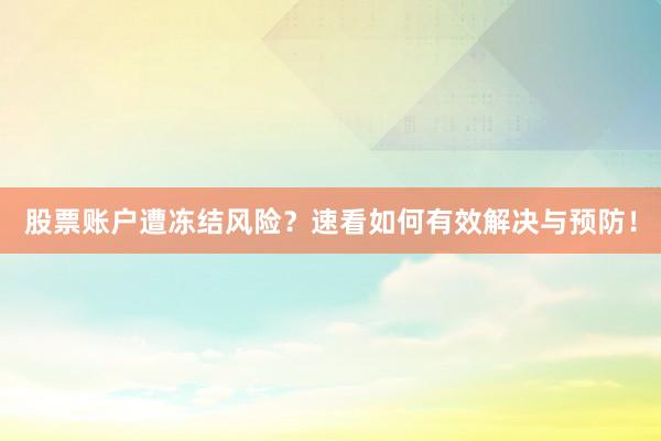 股票账户遭冻结风险？速看如何有效解决与预防！
