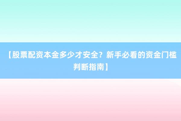 【股票配资本金多少才安全？新手必看的资金门槛判断指南】
