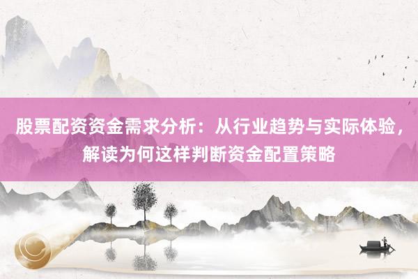 股票配资资金需求分析：从行业趋势与实际体验，解读为何这样判断资金配置策略