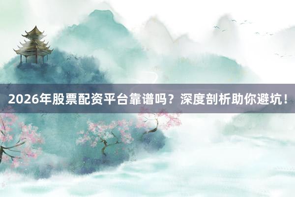 2026年股票配资平台靠谱吗？深度剖析助你避坑！
